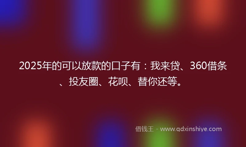 2025年的可以放款的口子有：我来贷、360借条、投友圈、花呗、替你还等。