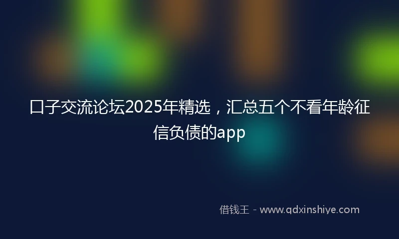 口子交流论坛2025年精选，汇总五个不看年龄征信负债的app