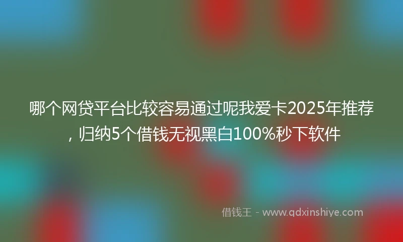 哪个网贷平台比较容易通过呢我爱卡2025年推荐，归纳5个借钱无视黑白100%秒下软件