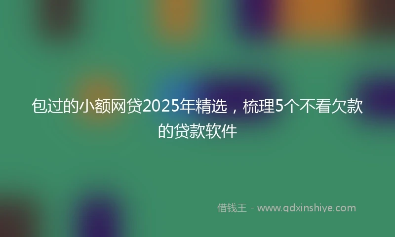 包过的小额网贷2025年精选，梳理5个不看欠款的贷款软件