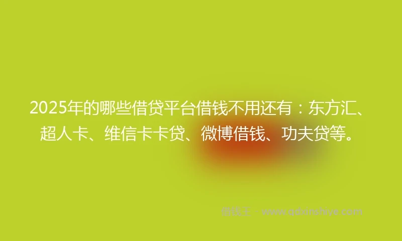 2025年的哪些借贷平台借钱不用还有：东方汇、超人卡、维信卡卡贷、微博借钱、功夫贷等。