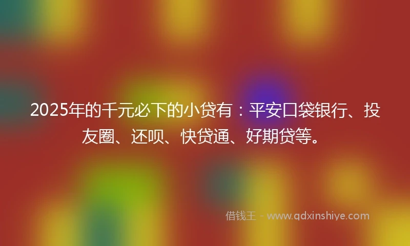 2025年的千元必下的小贷有：平安口袋银行、投友圈、还呗、快贷通、好期贷等。