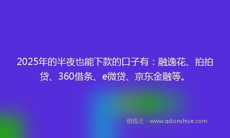 2025年的半夜也能下款的口子有：融逸花、拍拍贷、360借条、e微贷、京东金融等。