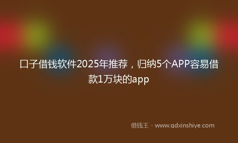 口子借钱软件2025年推荐，归纳5个APP容易借款1万块的app