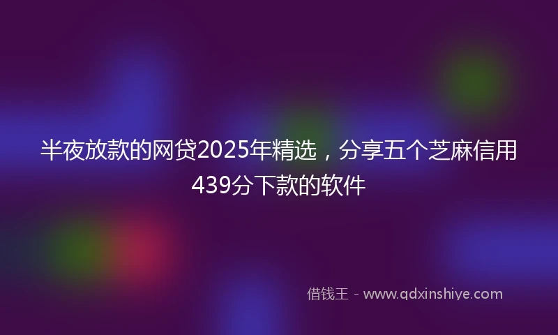 半夜放款的网贷2025年精选，分享五个芝麻信用439分下款的软件