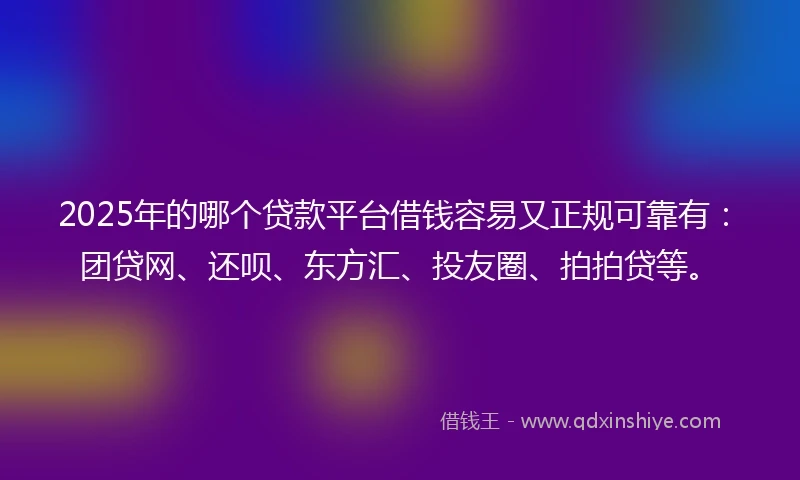 2025年的哪个贷款平台借钱容易又正规可靠有：团贷网、还呗、东方汇、投友圈、拍拍贷等。