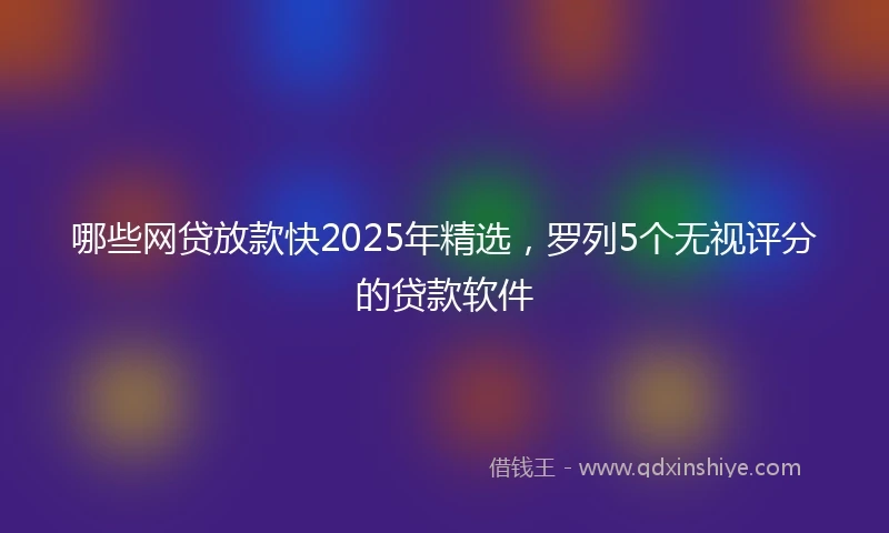 哪些网贷放款快2025年精选，罗列5个无视评分的贷款软件