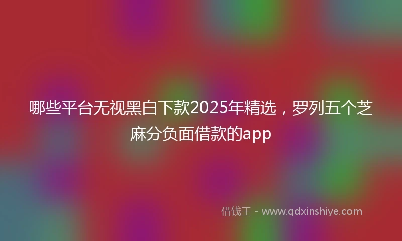 哪些平台无视黑白下款2025年精选，罗列五个芝麻分负面借款的app