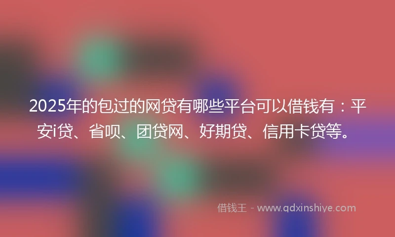 2025年的包过的网贷有哪些平台可以借钱有：平安i贷、省呗、团贷网、好期贷、信用卡贷等。