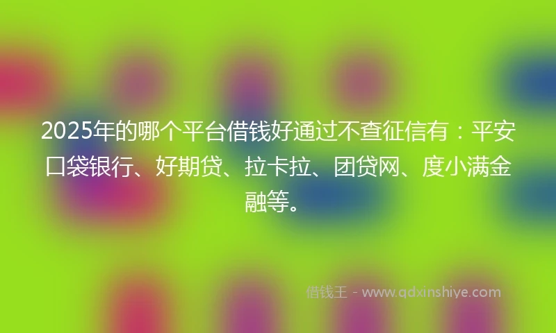 2025年的哪个平台借钱好通过不查征信有：平安口袋银行、好期贷、拉卡拉、团贷网、度小满金融等。