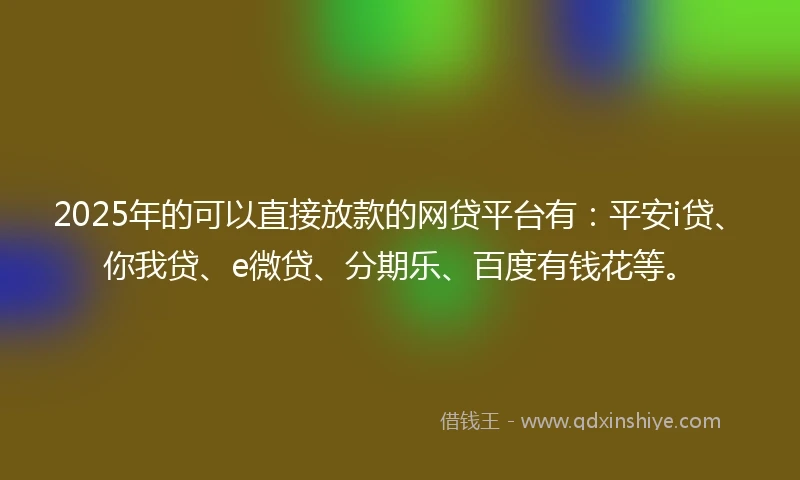 2025年的可以直接放款的网贷平台有：平安i贷、你我贷、e微贷、分期乐、百度有钱花等。