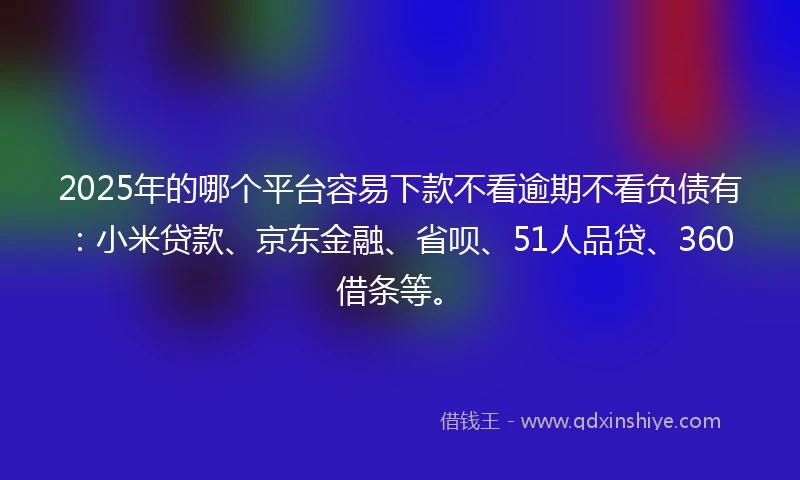 2025年的哪个平台容易下款不看逾期不看负债有：小米贷款、京东金融、省呗、51人品贷、360借条等。
