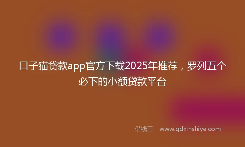 口子猫贷款app官方下载2025年推荐，罗列五个必下的小额贷款平台