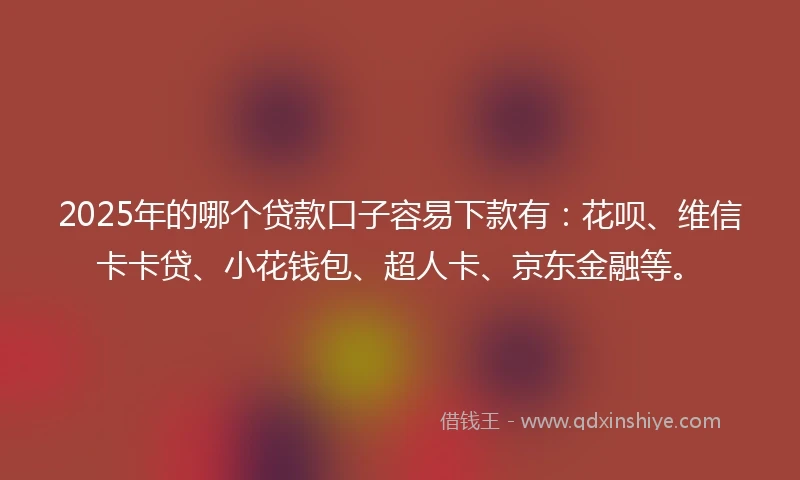 2025年的哪个贷款口子容易下款有：花呗、维信卡卡贷、小花钱包、超人卡、京东金融等。
