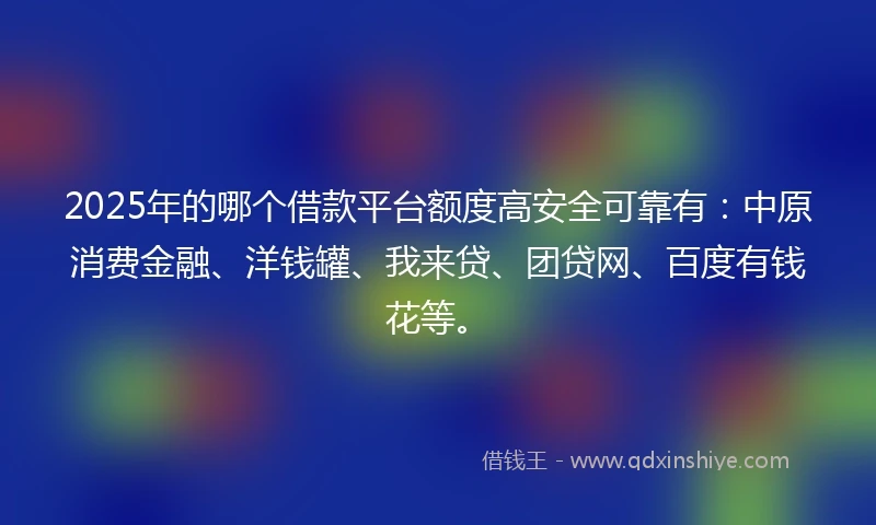 2025年的哪个借款平台额度高安全可靠有：中原消费金融、洋钱罐、我来贷、团贷网、百度有钱花等。