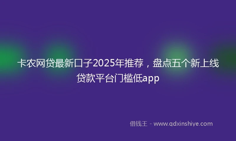 卡农网贷最新口子2025年推荐，盘点五个新上线贷款平台门槛低app