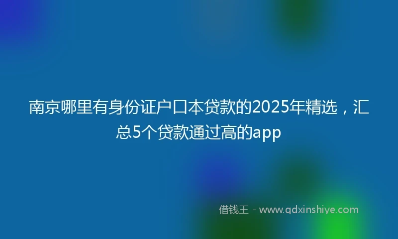 南京哪里有身份证户口本贷款的2025年精选，汇总5个贷款通过高的app
