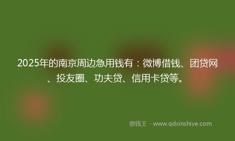 2025年的南京周边急用钱有：微博借钱、团贷网、投友圈、功夫贷、信用卡贷等。