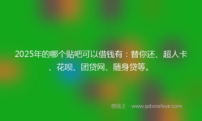 2025年的哪个贴吧可以借钱有：替你还、超人卡、花呗、团贷网、随身贷等。