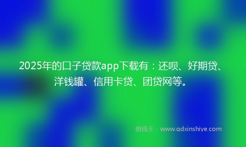 2025年的口子贷款app下载有：还呗、好期贷、洋钱罐、信用卡贷、团贷网等。