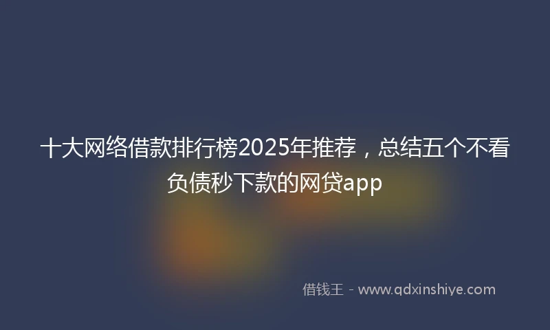 十大网络借款排行榜2025年推荐，总结五个不看负债秒下款的网贷app