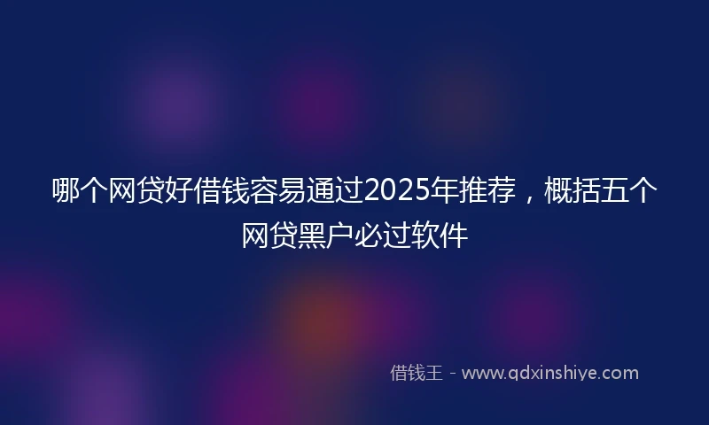哪个网贷好借钱容易通过2025年推荐，概括五个网贷黑户必过软件