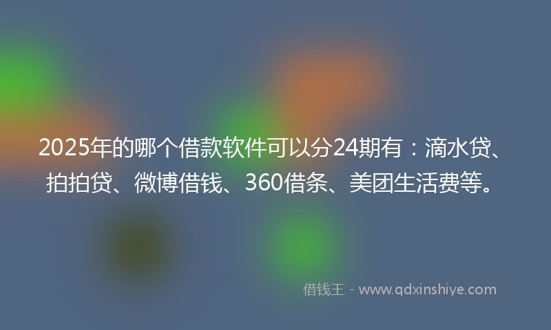 2025年的哪个借款软件可以分24期有：滴水贷、拍拍贷、微博借钱、360借条、美团生活费等。