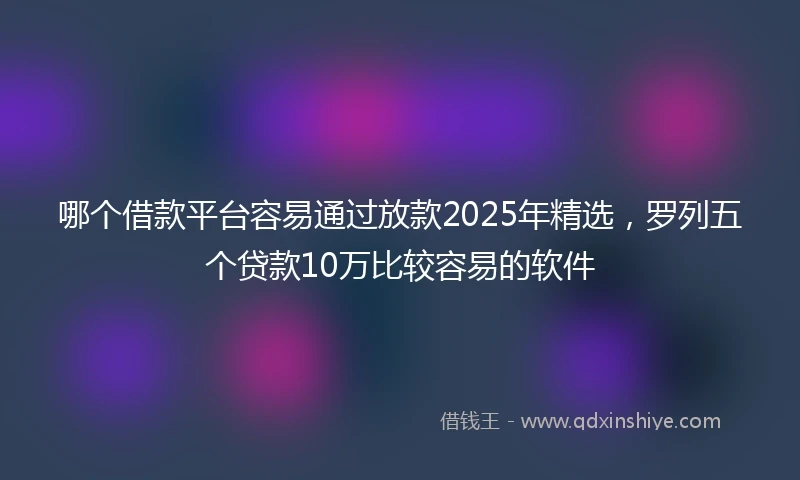 哪个借款平台容易通过放款2025年精选，罗列五个贷款10万比较容易的软件