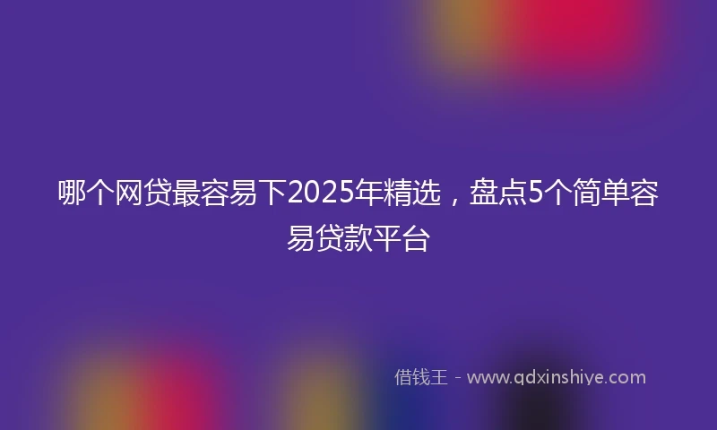 哪个网贷最容易下2025年精选,盘点5个简单容易贷款平台