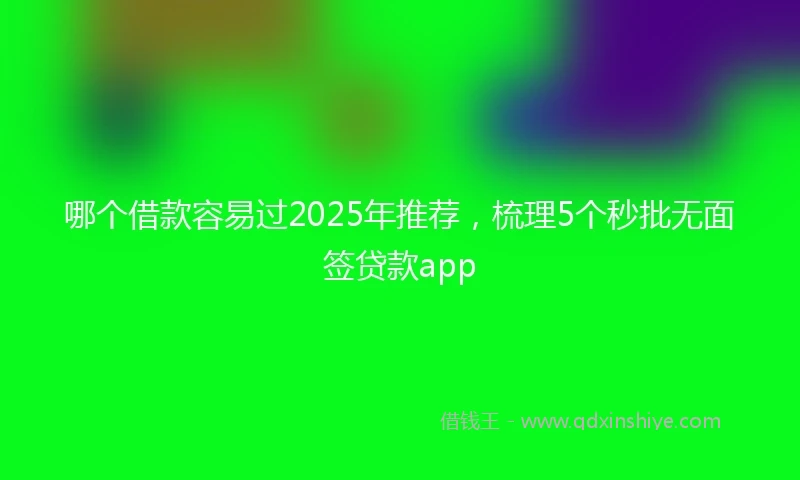 哪个借款容易过2025年推荐，梳理5个秒批无面签贷款app