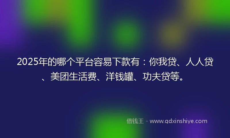 2025年的哪个平台容易下款有：你我贷、人人贷、美团生活费、洋钱罐、功夫贷等。