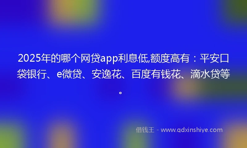2025年的哪个网贷app利息低,额度高有：平安口袋银行、e微贷、安逸花、百度有钱花、滴水贷等。