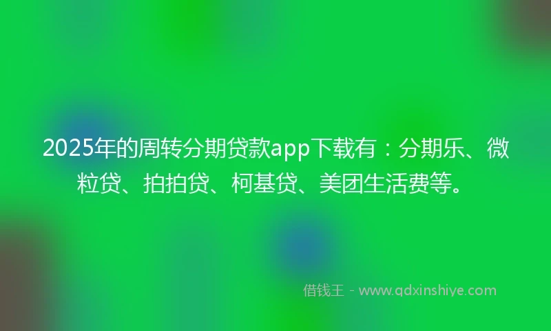 2025年的周转分期贷款app下载有：分期乐、微粒贷、拍拍贷、柯基贷、美团生活费等。