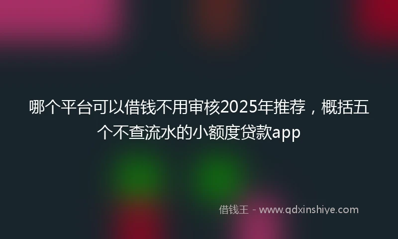 哪个平台可以借钱不用审核2025年推荐，概括五个不查流水的小额度贷款app