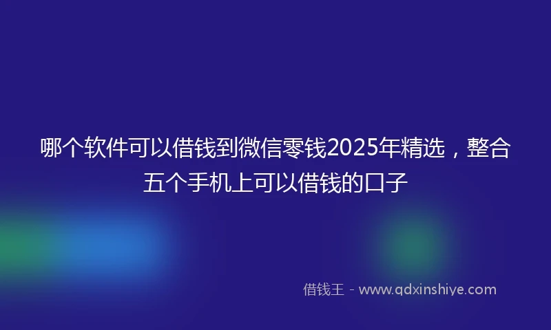 哪个软件可以借钱到微信零钱2025年精选，整合五个手机上可以借钱的口子