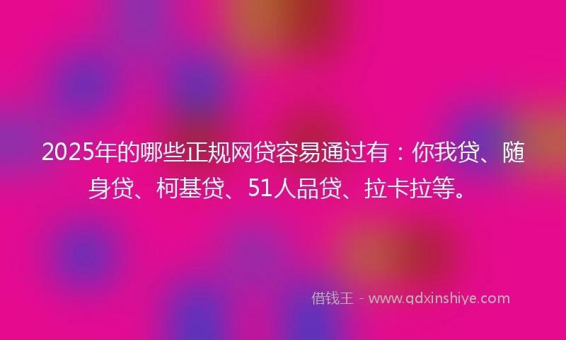 2025年的哪些正规网贷容易通过有：你我贷、随身贷、柯基贷、51人品贷、拉卡拉等。