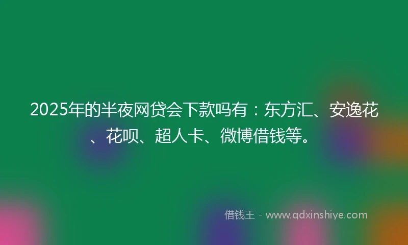 2025年的半夜网贷会下款吗有：东方汇、安逸花、花呗、超人卡、微博借钱等。