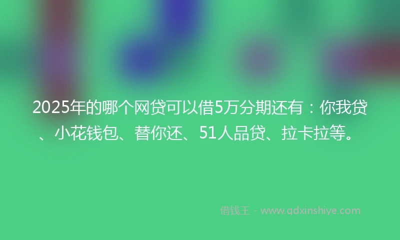 2025年的哪个网贷可以借5万分期还有：你我贷、小花钱包、替你还、51人品贷、拉卡拉等。