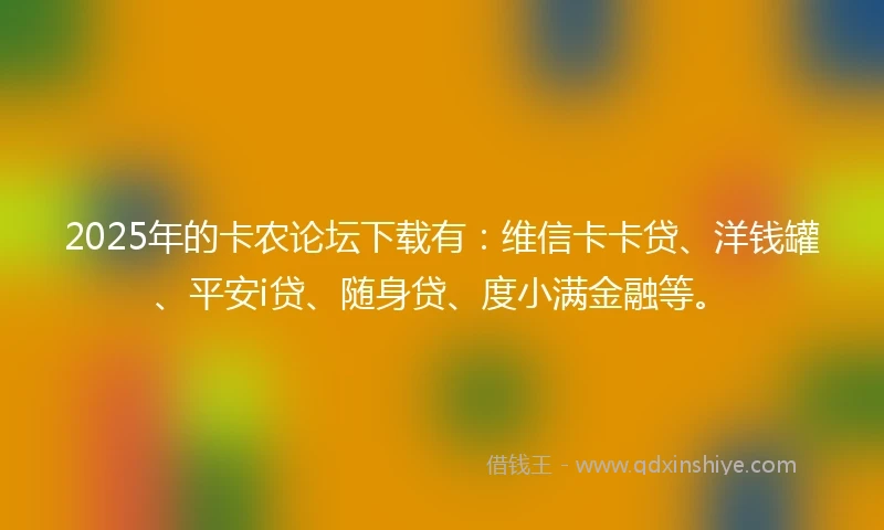 2025年的卡农论坛下载有：维信卡卡贷、洋钱罐、平安i贷、随身贷、度小满金融等。