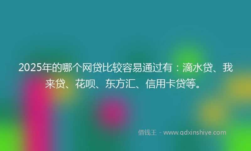2025年的哪个网贷比较容易通过有：滴水贷、我来贷、花呗、东方汇、信用卡贷等。