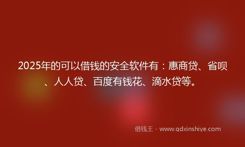 2025年的可以借钱的安全软件有：惠商贷、省呗、人人贷、百度有钱花、滴水贷等。