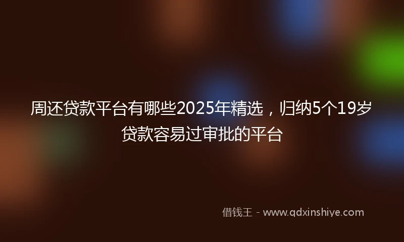 周还贷款平台有哪些2025年精选，归纳5个19岁贷款容易过审批的平台