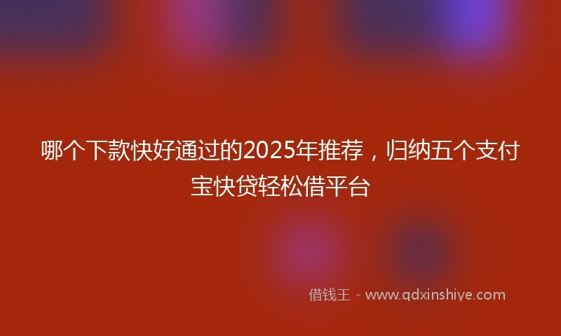 哪个下款快好通过的2025年推荐，归纳五个支付宝快贷轻松借平台