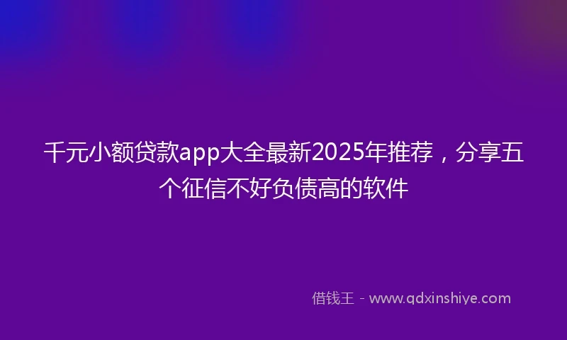 千元小额贷款app大全最新2025年推荐,分享五个征信不好负债高的软件