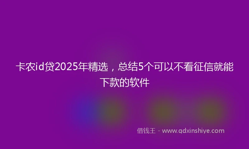 卡农id贷2025年精选，总结5个可以不看征信就能下款的软件