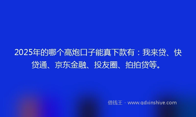 2025年的哪个高炮口子能真下款有：我来贷、快贷通、京东金融、投友圈、拍拍贷等。