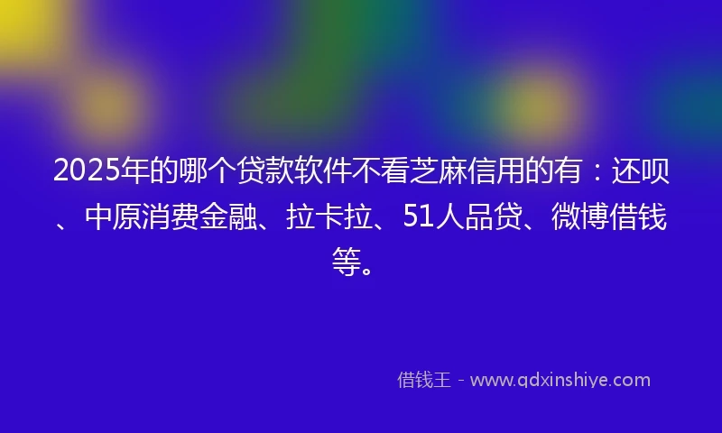 2025年的哪个贷款软件不看芝麻信用的有：还呗、中原消费金融、拉卡拉、51人品贷、微博借钱等。