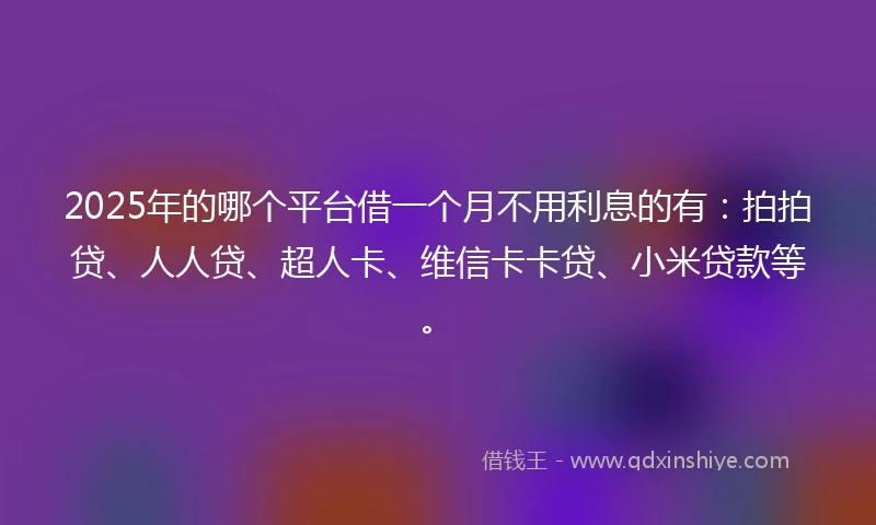 2025年的哪个平台借一个月不用利息的有：拍拍贷、人人贷、超人卡、维信卡卡贷、小米贷款等。