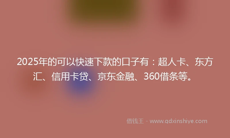 2025年的可以快速下款的口子有：超人卡、东方汇、信用卡贷、京东金融、360借条等。