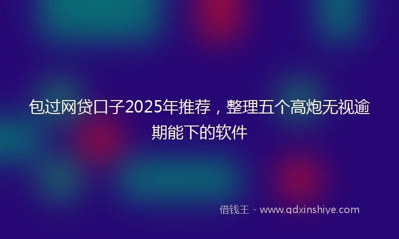 包过网贷口子2025年推荐，整理五个高炮无视逾期能下的软件